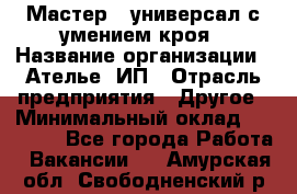 Мастер - универсал с умением кроя › Название организации ­ Ателье, ИП › Отрасль предприятия ­ Другое › Минимальный оклад ­ 60 000 - Все города Работа » Вакансии   . Амурская обл.,Свободненский р-н